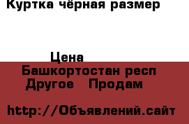 Куртка чёрная размер 54  › Цена ­ 1 000 - Башкортостан респ. Другое » Продам   